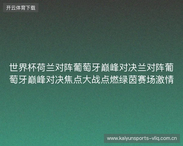 世界杯荷兰对阵葡萄牙巅峰对决兰对阵葡萄牙巅峰对决焦点大战点燃绿茵赛场激情 世界杯荷兰对阵葡萄牙巅峰对决兰对阵葡萄牙巅峰对决焦点大战点燃绿茵赛场激情