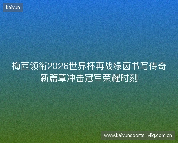 梅西领衔2026世界杯再战绿茵书写传奇新篇章冲击冠军荣耀时刻 梅西领衔2026世界杯再战绿茵书写传奇新篇章冲击冠军荣耀时刻