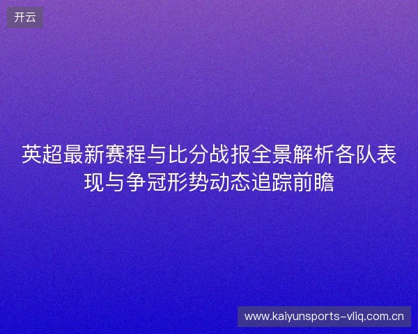 英超最新赛程与比分战报全景解析各队表现与争冠形势动态追踪前瞻 英超最新赛程与比分战报全景解析各队表现与争冠形势动态追踪前瞻