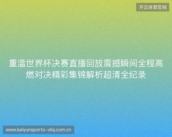 重温世界杯决赛直播回放震撼瞬间全程高燃对决精彩集锦解析超清全纪录 重温世界杯决赛直播回放震撼瞬间全程高燃对决精彩集锦解析超清全纪录