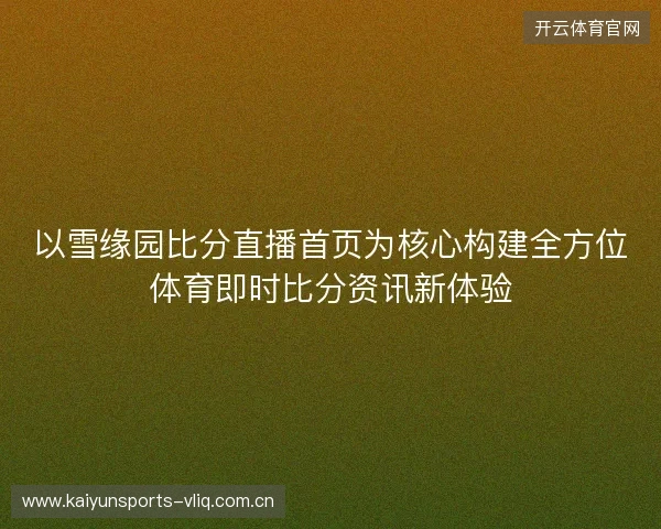 以雪缘园比分直播首页为核心构建全方位体育即时比分资讯新体验 以雪缘园比分直播首页为核心构建全方位体育即时比分资讯新体验