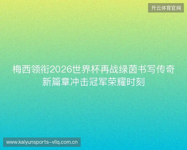 梅西领衔2026世界杯再战绿茵书写传奇新篇章冲击冠军荣耀时刻 梅西领衔2026世界杯再战绿茵书写传奇新篇章冲击冠军荣耀时刻