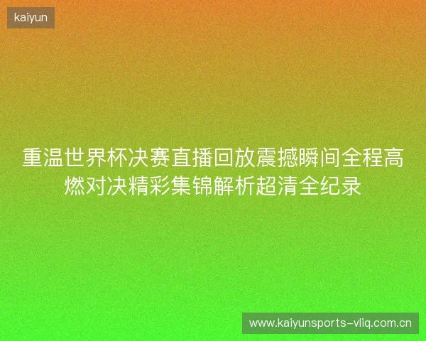 重温世界杯决赛直播回放震撼瞬间全程高燃对决精彩集锦解析超清全纪录