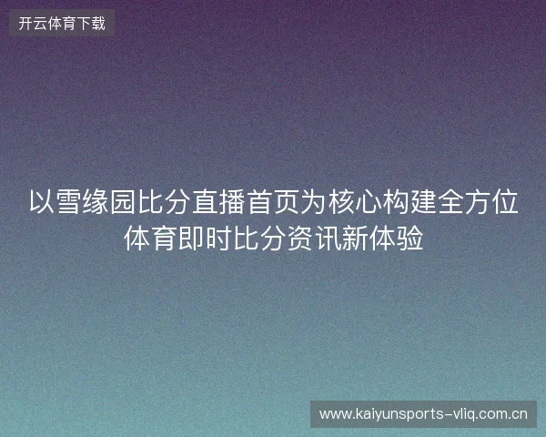 以雪缘园比分直播首页为核心构建全方位体育即时比分资讯新体验 以雪缘园比分直播首页为核心构建全方位体育即时比分资讯新体验