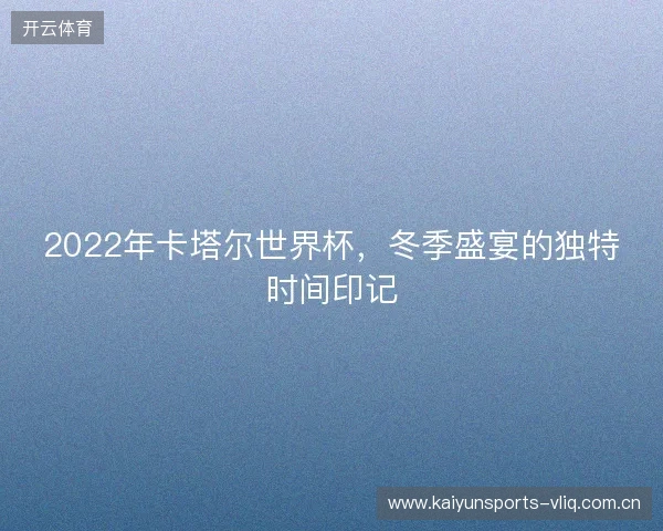 2022年卡塔尔世界杯，冬季盛宴的独特时间印记