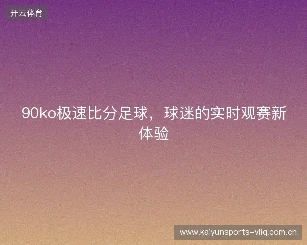 90ko极速比分足球，球迷的实时观赛新体验