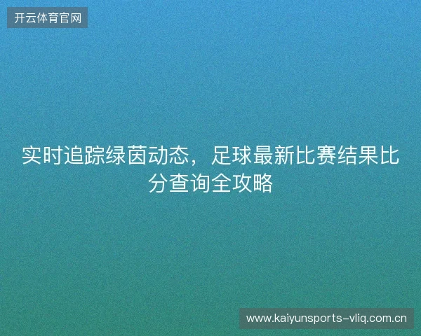 实时追踪绿茵动态，足球最新比赛结果比分查询全攻略