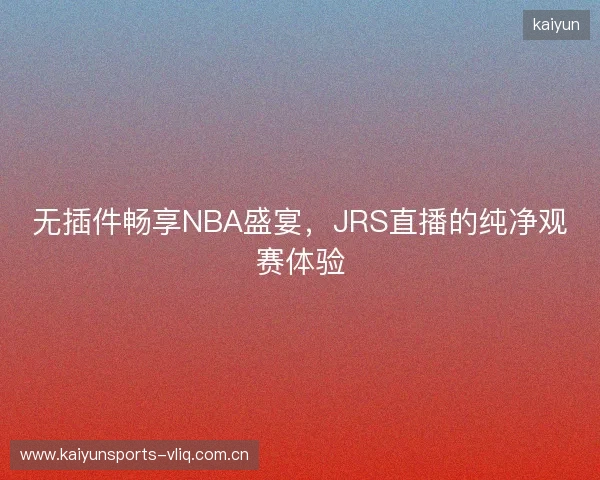 无插件畅享NBA盛宴，JRS直播的纯净观赛体验
